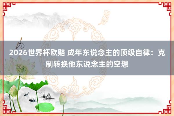 2026世界杯欧赔 成年东说念主的顶级自律：克制转换他东说念主的空想