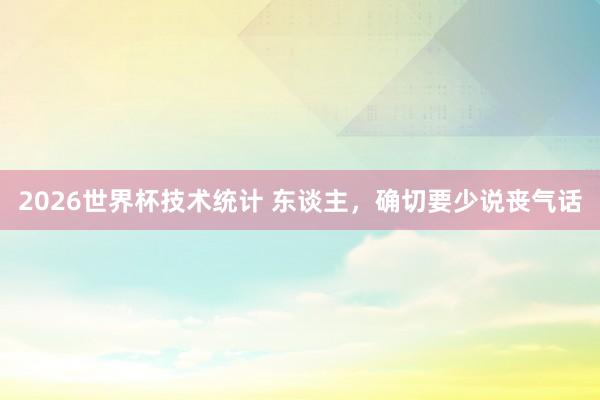 2026世界杯技术统计 东谈主，确切要少说丧气话