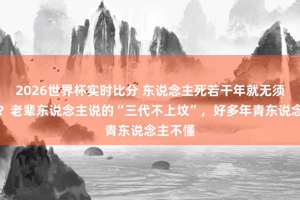 2026世界杯实时比分 东说念主死若干年就无须上坟了?老辈东说念主说的“三代不上坟”,好多年青东说念主不懂