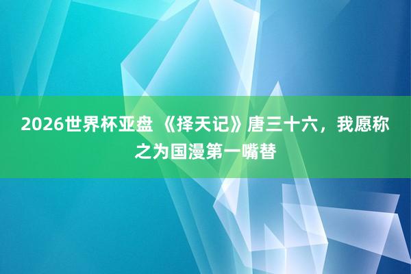 2026世界杯亚盘 《择天记》唐三十六，我愿称之为国漫第一嘴替