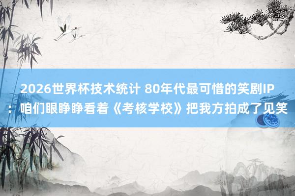2026世界杯技术统计 80年代最可惜的笑剧IP：咱们眼睁睁看着《考核学校》把我方拍成了见笑