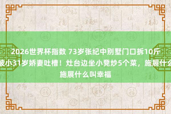 2026世界杯指数 73岁张纪中别墅门口拆10斤蒜苔，被小31岁娇妻吐槽！灶台边坐小凳炒5个菜，施展什么叫幸福