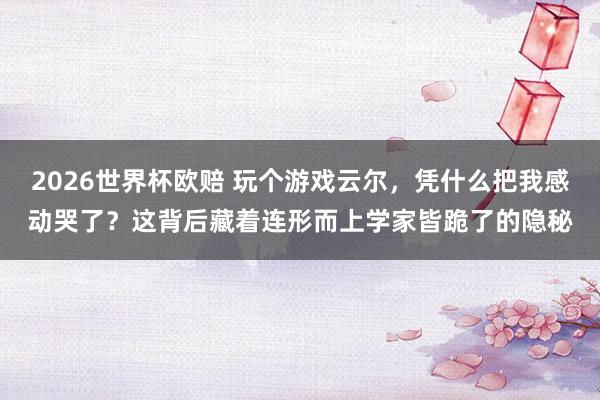 2026世界杯欧赔 玩个游戏云尔,凭什么把我感动哭了?这背后藏着连形而上学家皆跪了的隐秘