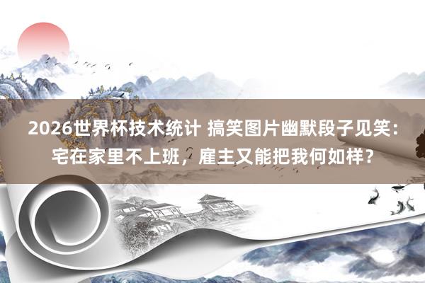 2026世界杯技术统计 搞笑图片幽默段子见笑：宅在家里不上班，雇主又能把我何如样？