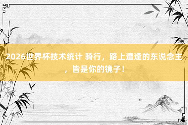 2026世界杯技术统计 骑行，路上遭逢的东说念主，皆是你的镜子！
