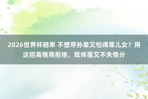 2026世界杯赔率 不想带孙辈又怕得罪儿女?用这招高情商拒绝,既体面又不失情分