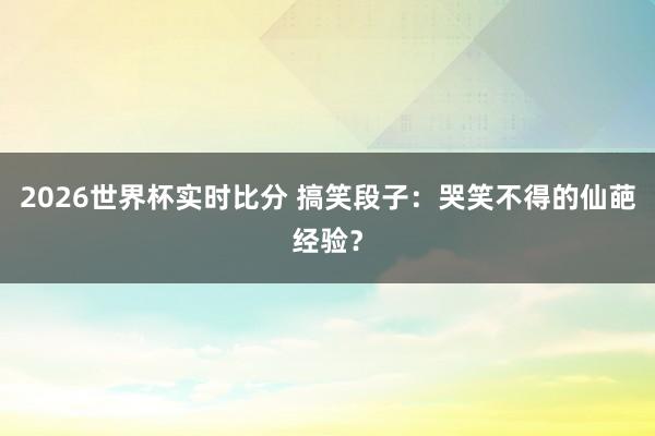 2026世界杯实时比分 搞笑段子:哭笑不得的仙葩经验?