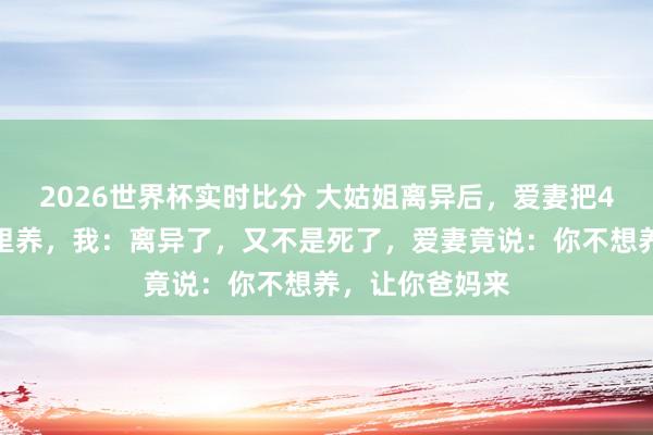 2026世界杯实时比分 大姑姐离异后，爱妻把4个外甥接回屋里养，我：离异了，又不是死了，爱妻竟说：你不想养，让你爸妈来