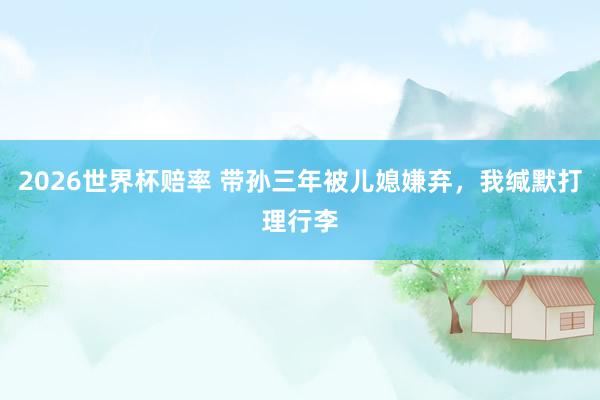 2026世界杯赔率 带孙三年被儿媳嫌弃，我缄默打理行李