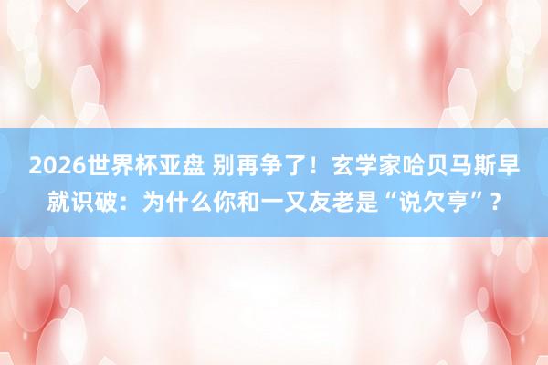2026世界杯亚盘 别再争了！玄学家哈贝马斯早就识破：为什么你和一又友老是“说欠亨”？