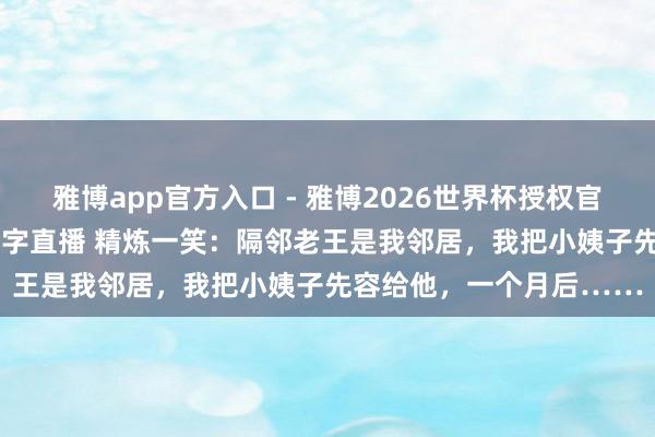 雅博app官方入口 - 雅博2026世界杯授权官网平台，2026世界杯文字直播 精炼一笑：隔邻老王是我邻居，我把小姨子先容给他，一个月后……