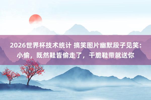 2026世界杯技术统计 搞笑图片幽默段子见笑：小偷，既然鞋皆偷走了，干脆鞋带就送你