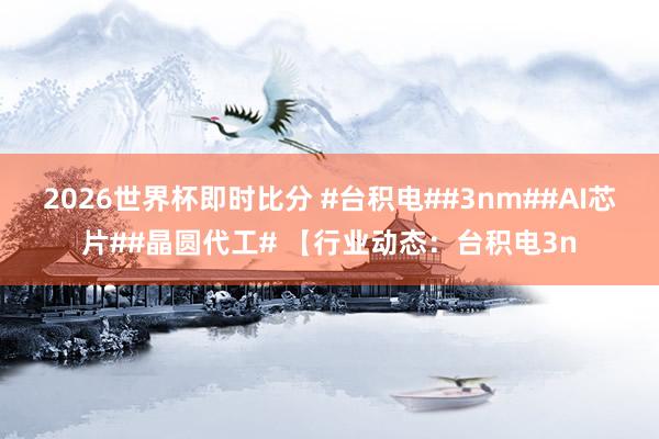 2026世界杯即时比分 #台积电##3nm##AI芯片##晶圆代工# 【行业动态：台积电3n