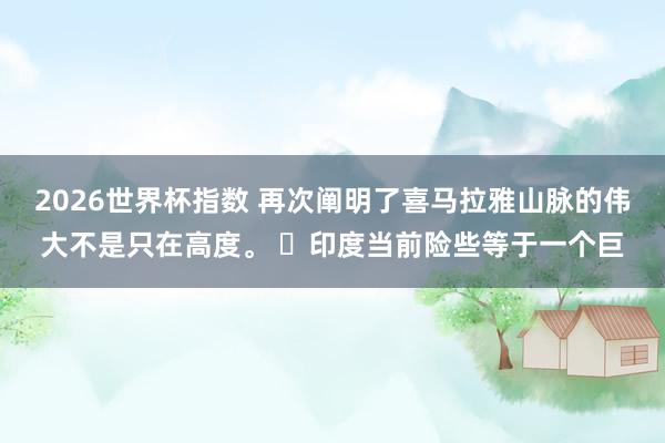 2026世界杯指数 再次阐明了喜马拉雅山脉的伟大不是只在高度。 ​印度当前险些等于一个巨