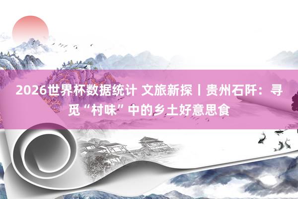 2026世界杯数据统计 文旅新探丨贵州石阡：寻觅“村味”中的乡土好意思食