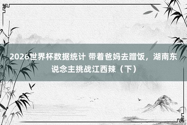 2026世界杯数据统计 带着爸妈去蹭饭,湖南东说念主挑战江西辣(下)