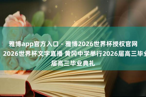 雅博app官方入口 - 雅博2026世界杯授权官网平台，2026世界杯文字直播 黄冈中学举行2026届高三毕业典礼