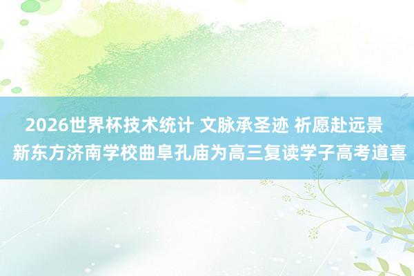 2026世界杯技术统计 文脉承圣迹 祈愿赴远景  新东方济南学校曲阜孔庙为高三复读学子高考道喜