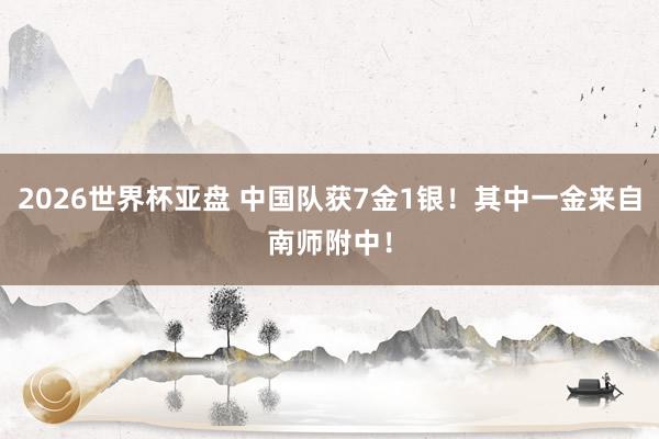 2026世界杯亚盘 中国队获7金1银！其中一金来自南师附中！