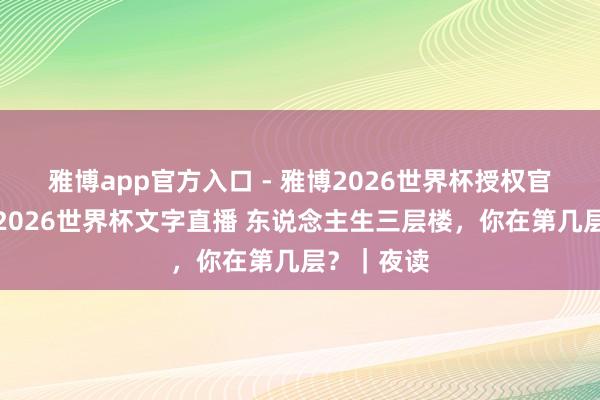 雅博app官方入口 - 雅博2026世界杯授权官网平台,2026世界杯文字直播 东说念主生三层楼,你在第几层?|夜读