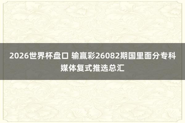 2026世界杯盘口 输赢彩26082期国里面分专科媒体复式推选总汇