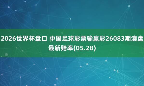 2026世界杯盘口 中国足球彩票输赢彩26083期澳盘最新赔率(05.28)