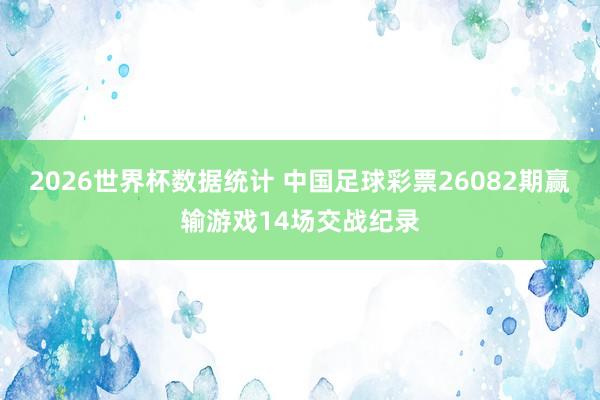 2026世界杯数据统计 中国足球彩票26082期赢输游戏14场交战纪录