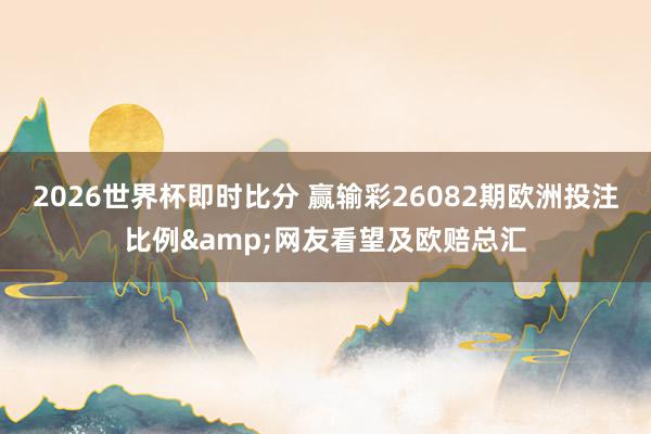2026世界杯即时比分 赢输彩26082期欧洲投注比例&网友看望及欧赔总汇