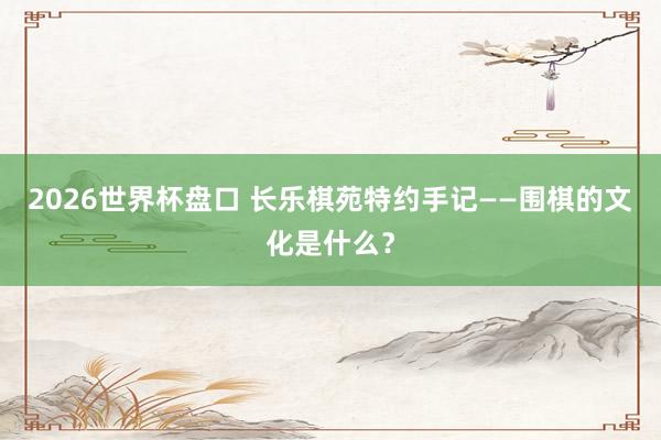 2026世界杯盘口 长乐棋苑特约手记——围棋的文化是什么?
