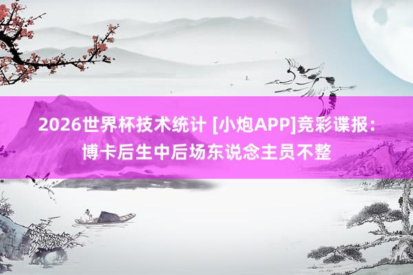 2026世界杯技术统计 [小炮APP]竞彩谍报：博卡后生中后场东说念主员不整