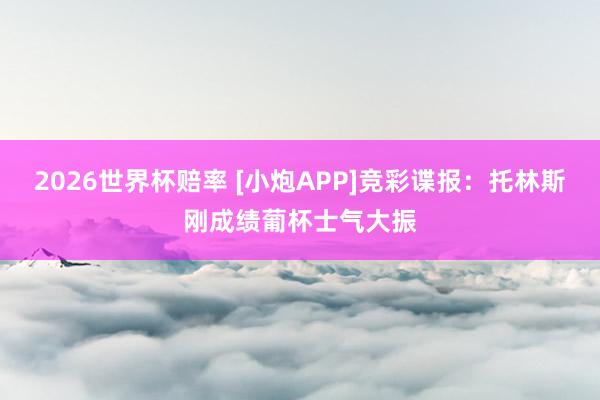 2026世界杯赔率 [小炮APP]竞彩谍报：托林斯刚成绩葡杯士气大振