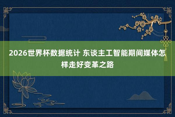 2026世界杯数据统计 东谈主工智能期间媒体怎样走好变革之路