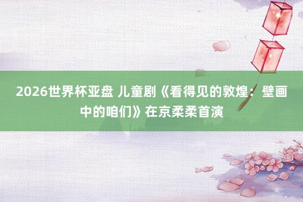 2026世界杯亚盘 儿童剧《看得见的敦煌:壁画中的咱们》在京柔柔首演