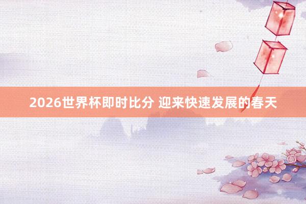 2026世界杯即时比分 迎来快速发展的春天