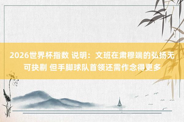 2026世界杯指数 说明：文班在肃穆端的弘扬无可抉剔 但手脚球队首领还需作念得更多
