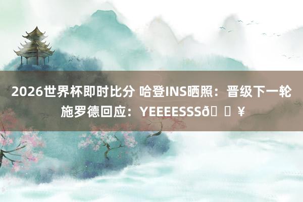 2026世界杯即时比分 哈登INS晒照：晋级下一轮 施罗德回应：YEEEESSS🔥