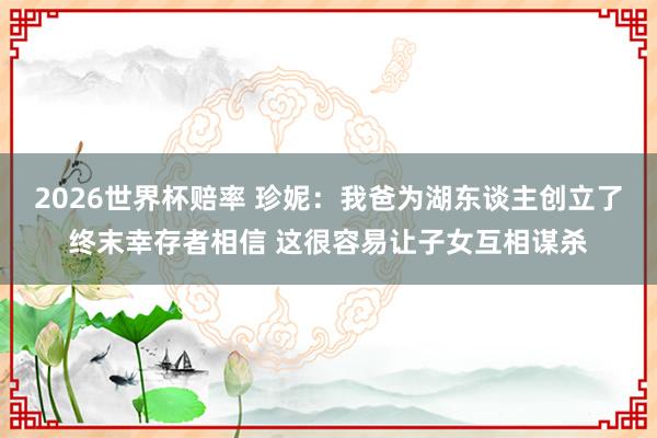 2026世界杯赔率 珍妮：我爸为湖东谈主创立了终末幸存者相信 这很容易让子女互相谋杀