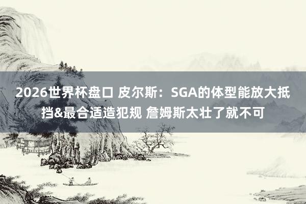 2026世界杯盘口 皮尔斯：SGA的体型能放大抵挡&最合适造犯规 詹姆斯太壮了就不可