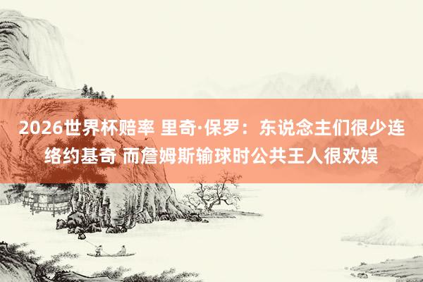 2026世界杯赔率 里奇·保罗：东说念主们很少连络约基奇 而詹姆斯输球时公共王人很欢娱