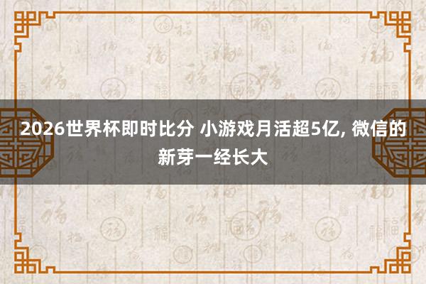 2026世界杯即时比分 小游戏月活超5亿, 微信的新芽一经长大