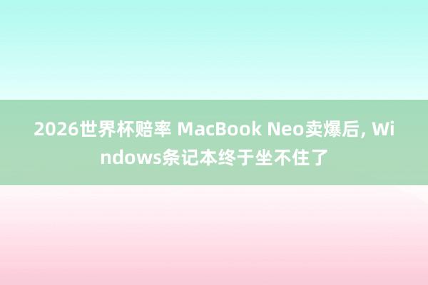 2026世界杯赔率 MacBook Neo卖爆后, Windows条记本终于坐不住了