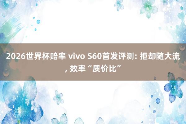 2026世界杯赔率 vivo S60首发评测: 拒却随大流, 效率“质价比”