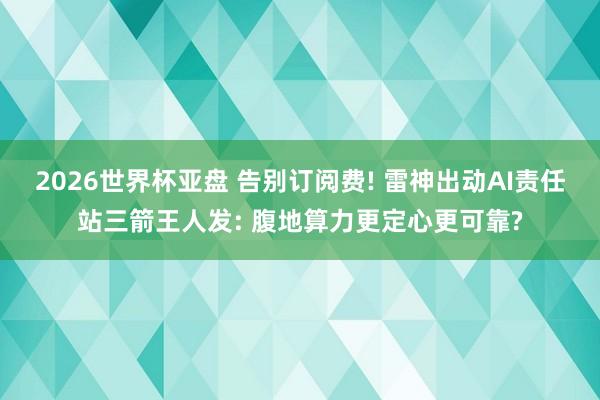 2026世界杯亚盘 告别订阅费! 雷神出动AI责任站三箭王人发: 腹地算力更定心更可靠?