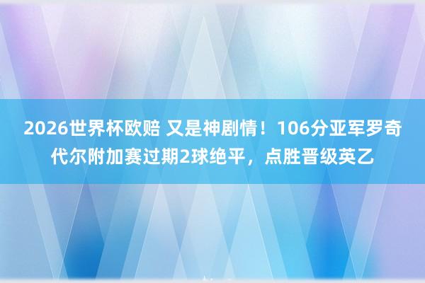 2026世界杯欧赔 又是神剧情！106分亚军罗奇代尔附加赛过期2球绝平，点胜晋级英乙