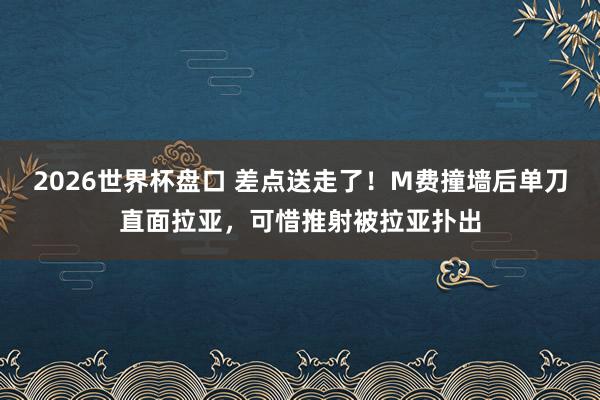 2026世界杯盘口 差点送走了！M费撞墙后单刀直面拉亚，可惜推射被拉亚扑出