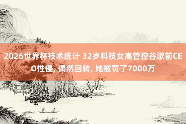 2026世界杯技术统计 32岁科技女高管控谷歌前CEO性侵， 偶然回转， 她被罚了7000万