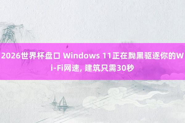 2026世界杯盘口 Windows 11正在黝黑驱逐你的Wi-Fi网速， 建筑只需30秒