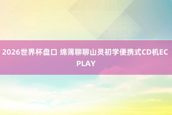2026世界杯盘口 绵薄聊聊山灵初学便携式CD机EC PLAY