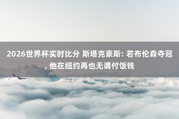 2026世界杯实时比分 斯塔克豪斯: 若布伦森夺冠， 他在纽约再也无谓付饭钱