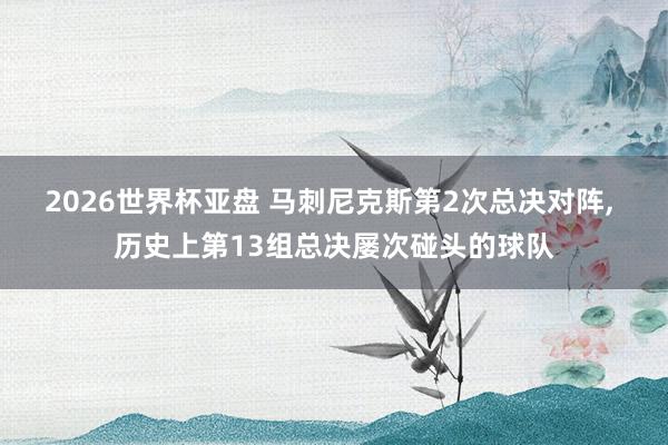 2026世界杯亚盘 马刺尼克斯第2次总决对阵， 历史上第13组总决屡次碰头的球队